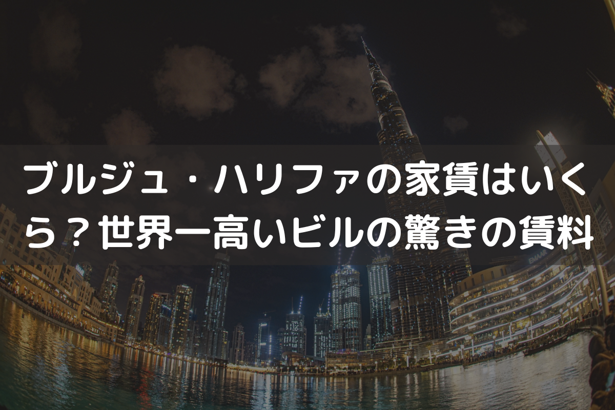 ブルジュ・ハリファの家賃はいくら？世界一高いビルの驚きの賃料を解説