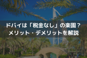 ドバイは「税金なし」の楽園？メリット・デメリットを解説