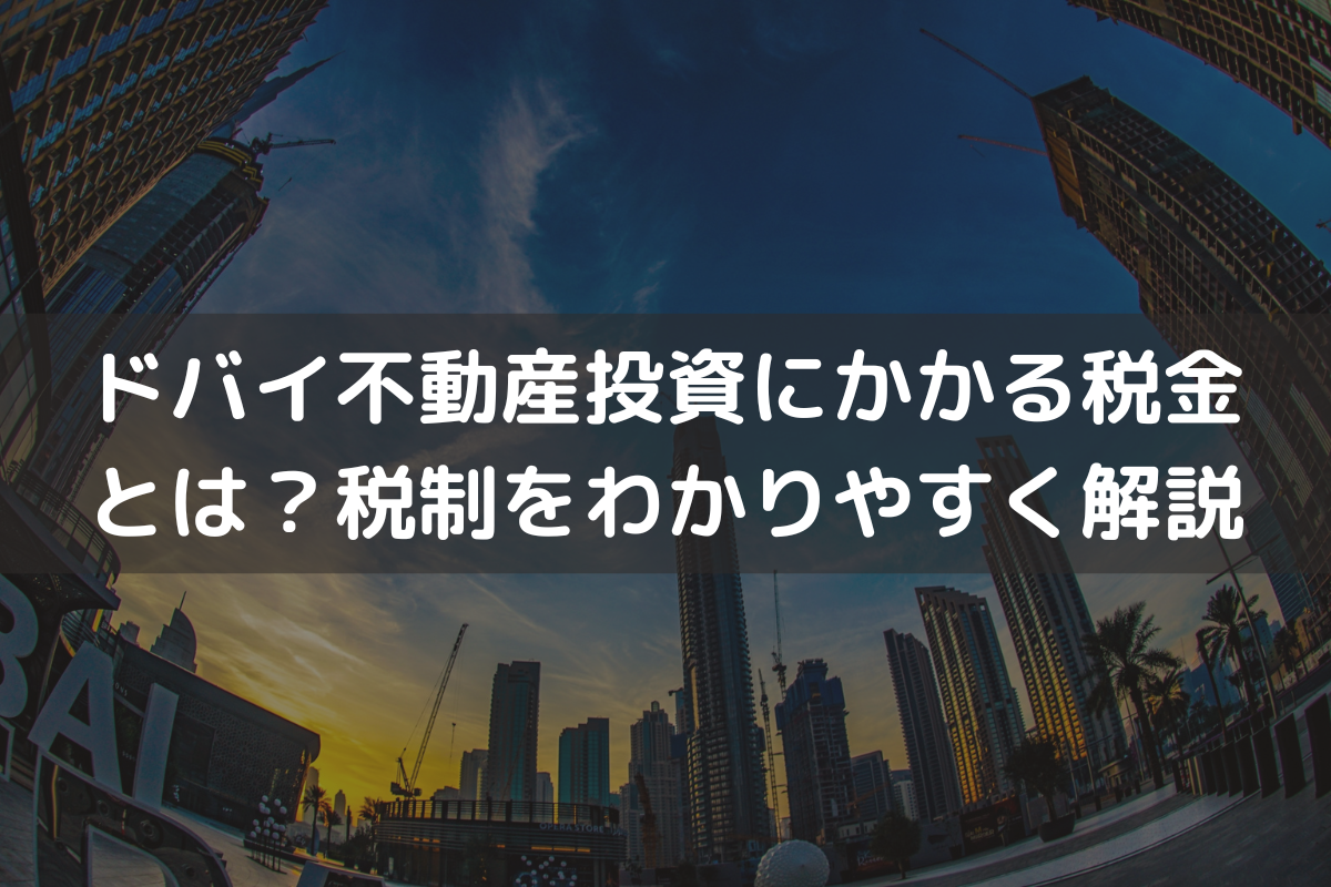 ドバイ不動産投資にかかる税金とは？税制をわかりやすく解説